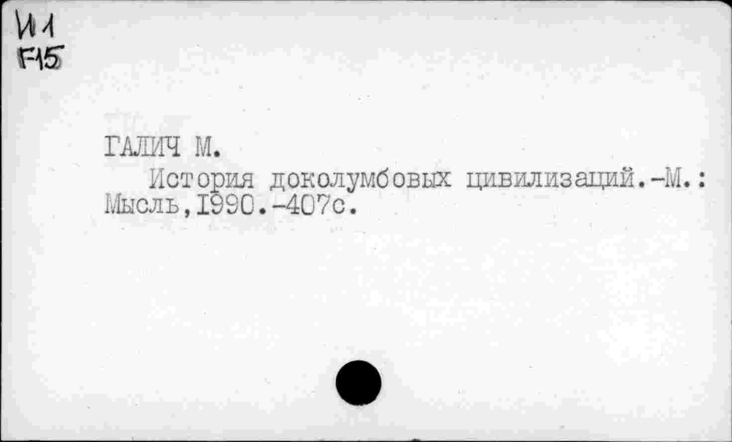 ﻿ГАЛИЧ М.
История доколумбовых цивилизаций.-М.: Мысль,1990.-407с.